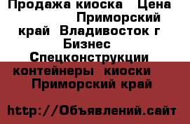 Продажа киоска › Цена ­ 190 000 - Приморский край, Владивосток г. Бизнес » Спецконструкции, контейнеры, киоски   . Приморский край